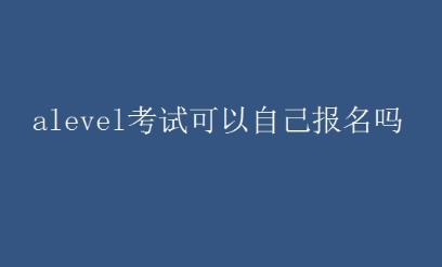 alevel考试能自己报名吗？