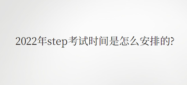 2022年step考试时间是怎么安排的?