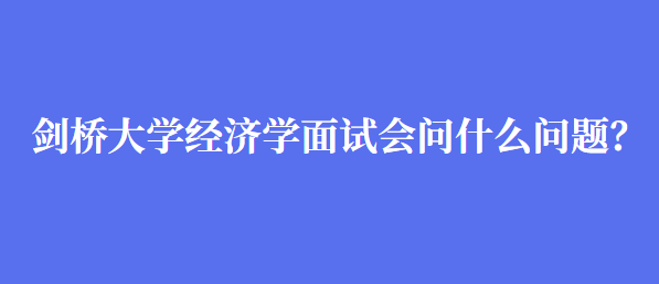 剑桥大学经济学面试会问什么问题？