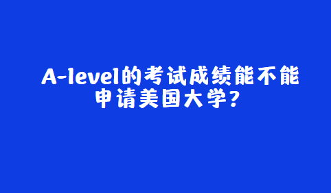 A-level的考试成绩能不能申请美国大学？