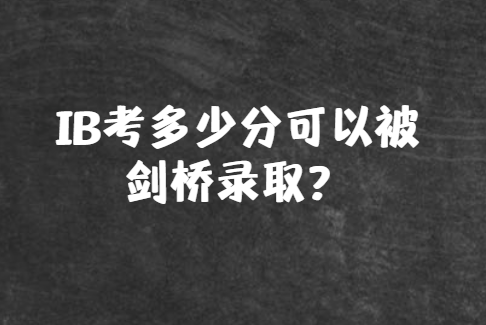 IB考试考多少分可以被剑桥大学录取？