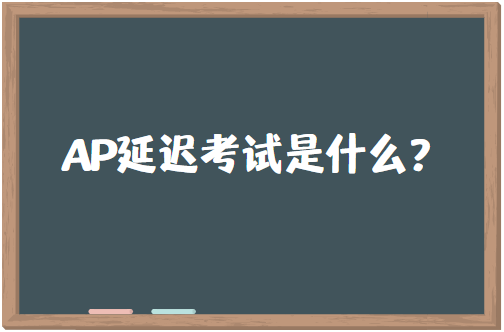 AP延迟考试是什么？AP延迟考试和常规考试有什么区别？