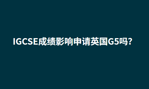 IGCSE成绩影响申请英国G5吗？