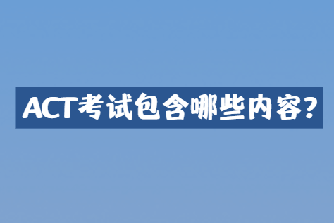 ACT考试包含哪些内容？详解来了~