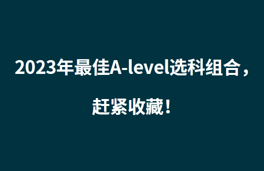 2023年最佳A-level选科组合，赶紧收藏！