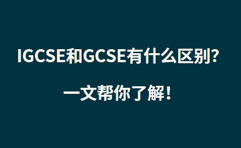 IGCSE和GCSE有什么区别？一文帮你了解！