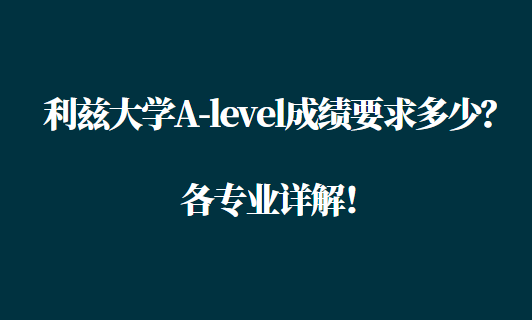 利兹大学A-level成绩要求多少？各专业详解！