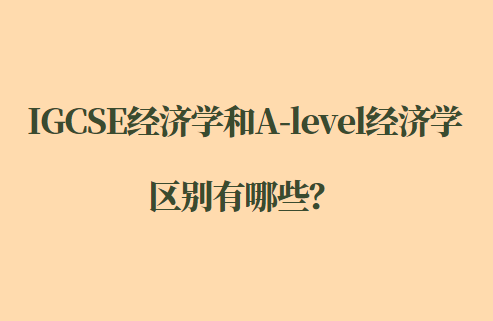 IGCSE经济学和A-level经济学区别有哪些？