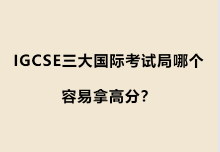 IGCSE三大国际考试局哪个容易拿高分？