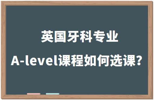 英国牙科专业A-level课程如何选课？