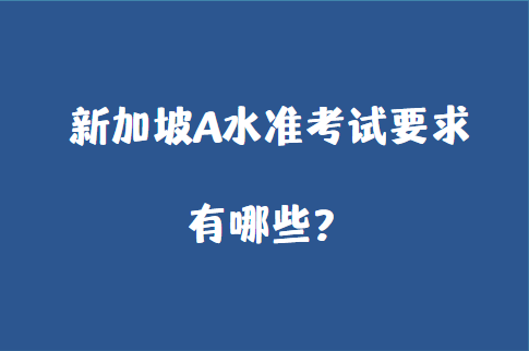 新加坡A水准考试要求有哪些？