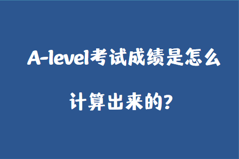 A-level考试成绩是怎么计算出来的？