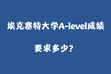 2023年埃克塞特大学A-level成绩要求多少？