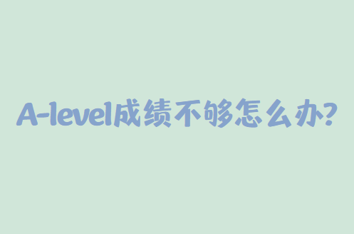 A-level成绩不够怎么办？如何补救？