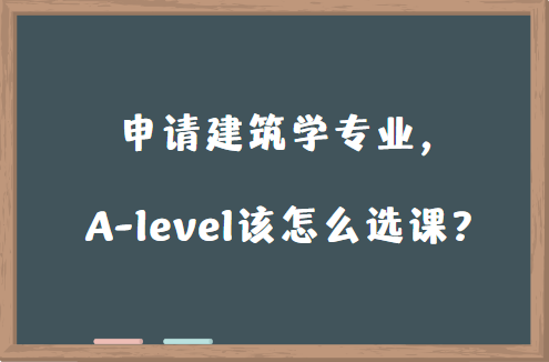 申请建筑学专业，A-level怎么选课？