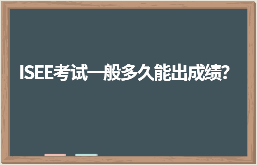 ISEE考试一般多久能出成绩？