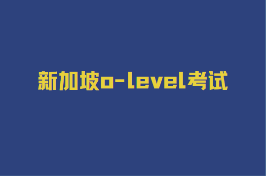 新加坡o-level考试是什么？详解来啦！