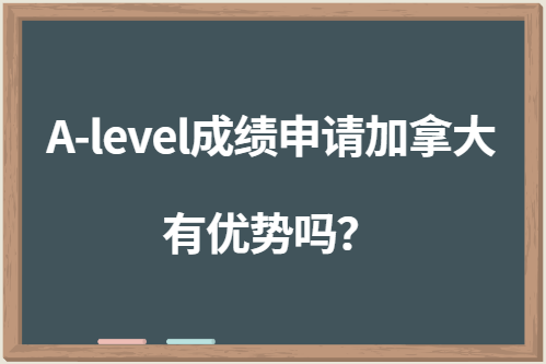 A-level成绩申请加拿大有优势吗？